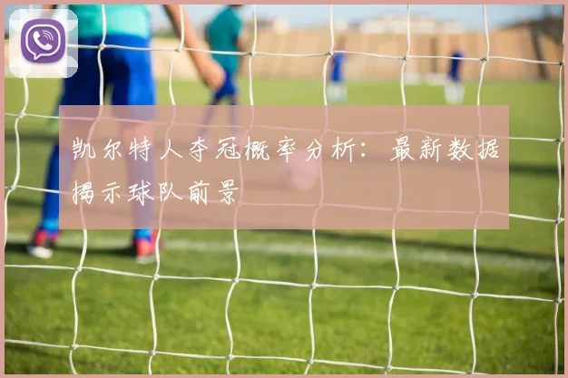 凯尔特人夺冠概率分析:最新数据揭示球队前景