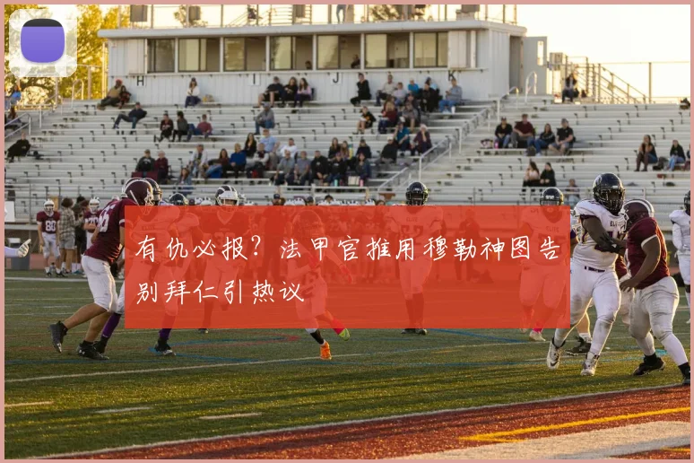 有仇必报？法甲官推用穆勒神图告别拜仁引热议