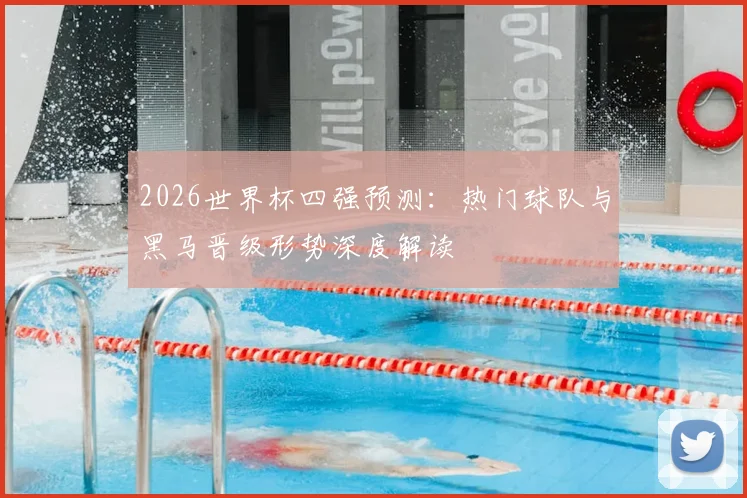 2026世界杯四强预测:热门球队与黑马晋级形势深度解读
