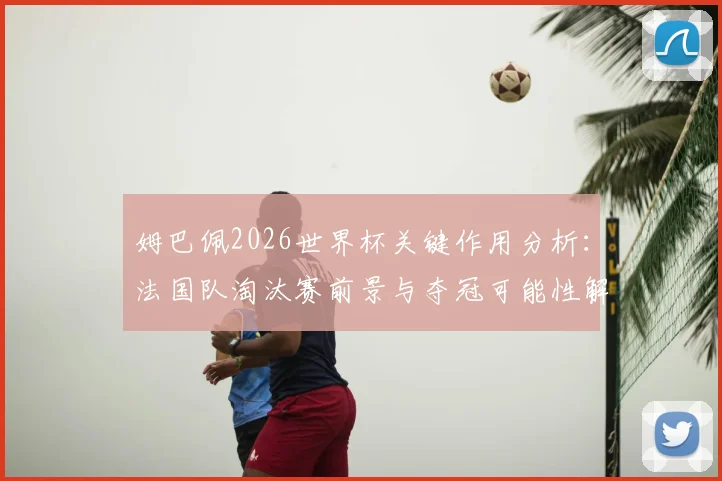 姆巴佩2026世界杯关键作用分析:法国队淘汰赛前景与夺冠可能性解读