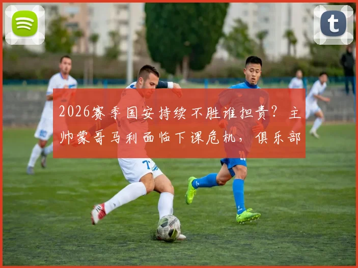 2026赛季国安持续不胜谁担责?主帅蒙哥马利面临下课危机,俱乐部管理引热议