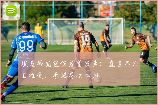 埃基蒂克重伤后首发声：直言不公且难受，承诺尽快回归