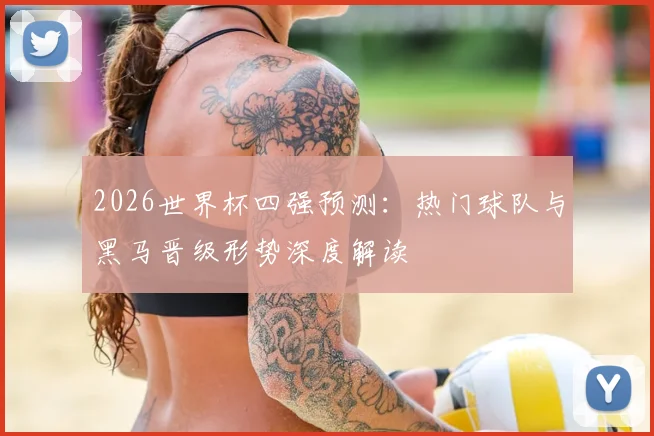2026世界杯四强预测：热门球队与黑马晋级形势深度解读