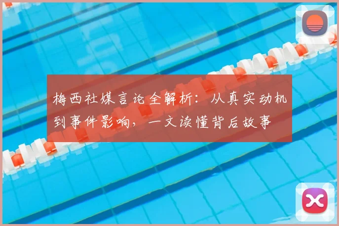 梅西社媒言论全解析：从真实动机到事件影响，一文读懂背后故事