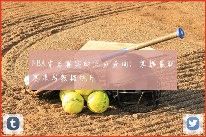 NBA季后赛实时比分查询：掌握最新赛果与数据统计