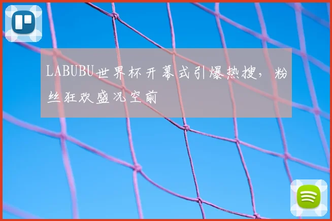 LABUBU世界杯开幕式引爆热搜,粉丝狂欢盛况空前