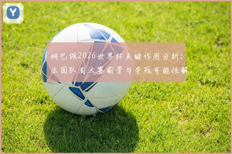 姆巴佩2026世界杯关键作用分析:法国队淘汰赛前景与夺冠可能性解读