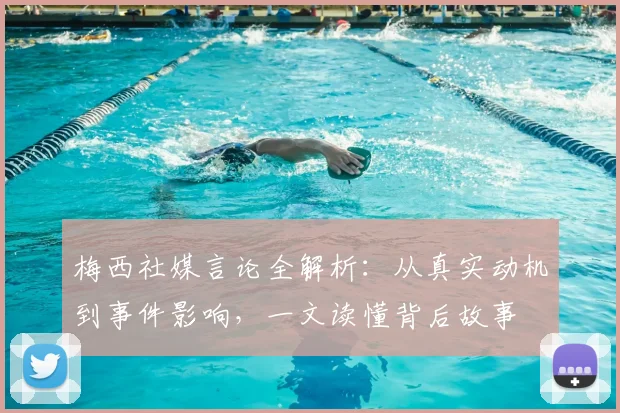 梅西社媒言论全解析：从真实动机到事件影响，一文读懂背后故事
