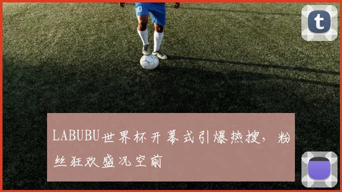 LABUBU世界杯开幕式引爆热搜，粉丝狂欢盛况空前