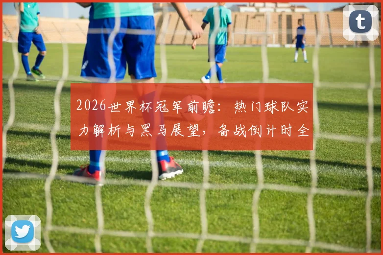 2026世界杯冠军前瞻：热门球队实力解析与黑马展望，备战倒计时全分析
