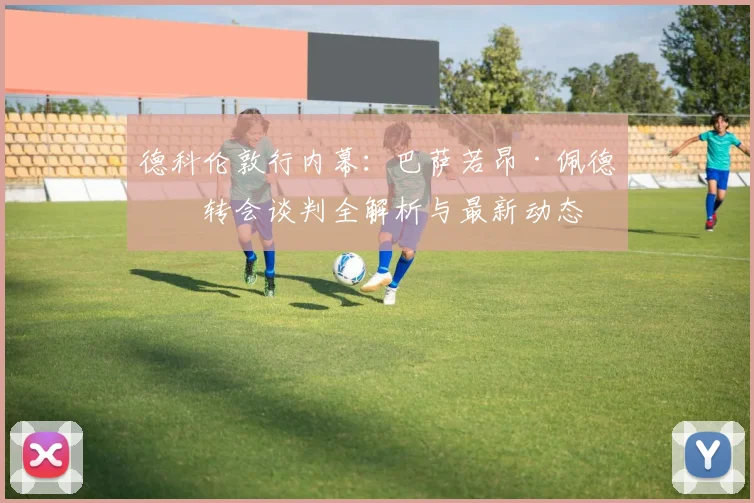 德科伦敦行内幕:巴萨若昂·佩德罗转会谈判全解析与最新动态