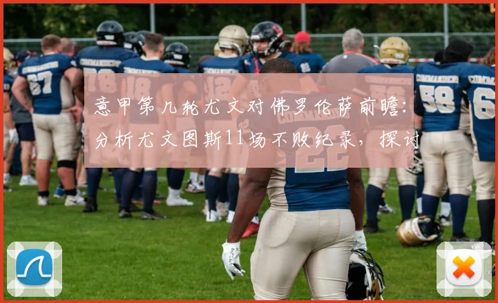 意甲第几轮尤文对佛罗伦萨前瞻:分析尤文图斯11场不败纪录,探讨佛罗伦萨战意不足原因与保级后表现预测