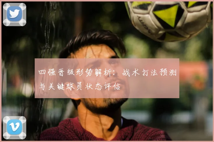 四强晋级形势解析：战术打法预测与关键球员状态评估